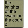 The Knights Of The Swan; Or, The Court O by Unknown