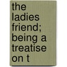 The Ladies Friend; Being A Treatise On T by P.J. Boudier De Villemert