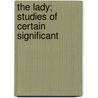 The Lady; Studies Of Certain Significant door Emily James Smith Putnam