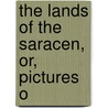The Lands Of The Saracen, Or, Pictures O by Bavard Taylor