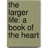 The Larger Life: A Book Of The Heart