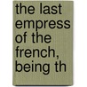 The Last Empress Of The French, Being Th by Philip Walsingham Sergeant
