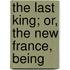 The Last King; Or, The New France, Being