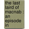 The Last Laird Of Macnab : An Episode In by Alexander Fraser