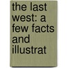 The Last West: A Few Facts And Illustrat by Unknown