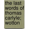 The Last Words Of Thomas Carlyle; Wotton by Thomas Carlyle