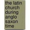 The Latin Church During Anglo Saxon Time door Onbekend