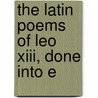 The Latin Poems Of Leo Xiii, Done Into E by Pope Leo Xiii