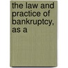 The Law And Practice Of Bankruptcy, As A by Edward E. Deacon