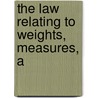 The Law Relating To Weights, Measures, A by George Crispe Whiteley