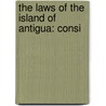 The Laws Of The Island Of Antigua: Consi door Onbekend