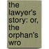 The Lawyer's Story: Or, The Orphan's Wro