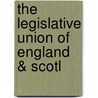 The Legislative Union Of England & Scotl by Peter Hume Brown