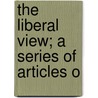The Liberal View; A Series Of Articles O by Unknown