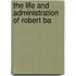 The Life And Administration Of Robert Ba