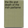 The Life And Death Of The Irish Parliame by James Whiteside