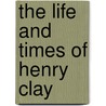 The Life And Times Of Henry Clay door Onbekend
