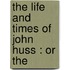 The Life And Times Of John Huss : Or The