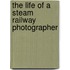 The Life Of A Steam Railway Photographer