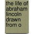 The Life Of Abraham Lincoln Drawn From O