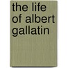 The Life Of Albert Gallatin door Onbekend