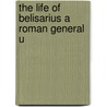 The Life Of Belisarius A Roman General U door See Notes Multiple Contributors