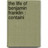 The Life Of Benjamin Franklin : Containi