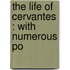 The Life Of Cervantes : With Numerous Po