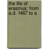 The Life Of Erasmus: From A.D. 1467 To A door Onbekend