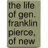 The Life Of Gen. Franklin Pierce, Of New by Unknown