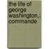 The Life Of George Washington,: Commande