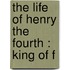 The Life Of Henry The Fourth : King Of F