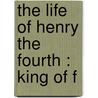 The Life Of Henry The Fourth : King Of F by G.P.R. 1801?-1860 James