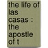 The Life Of Las Casas : The Apostle Of T