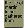 The Life Of Martin Luther: Gathered From door Onbekend