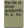 The Life Of Oliver Goldsmith, M. B.: Fro door Sir James Prior