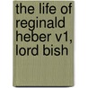 The Life Of Reginald Heber V1, Lord Bish by Unknown