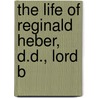 The Life Of Reginald Heber, D.D., Lord B door Reginald Heber