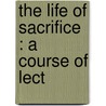 The Life Of Sacrifice : A Course Of Lect door Thomas Thellusson Carter