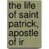 The Life Of Saint Patrick, Apostle Of Ir