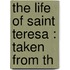 The Life Of Saint Teresa : Taken From Th