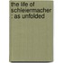 The Life Of Schleiermacher : As Unfolded