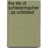 The Life Of Schleiermacher : As Unfolded by Friedrich Schleiermacher