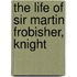 The Life Of Sir Martin Frobisher, Knight