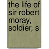 The Life Of Sir Robert Moray, Soldier, S door Alexander Robertson