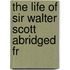 The Life Of Sir Walter Scott Abridged Fr