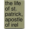 The Life Of St. Patrick, Apostle Of Irel by Mary Francis Cusack