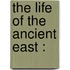 The Life Of The Ancient East :