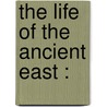 The Life Of The Ancient East : door Reverend James Baikie