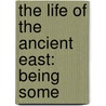 The Life Of The Ancient East: Being Some by Reverend James Baikie